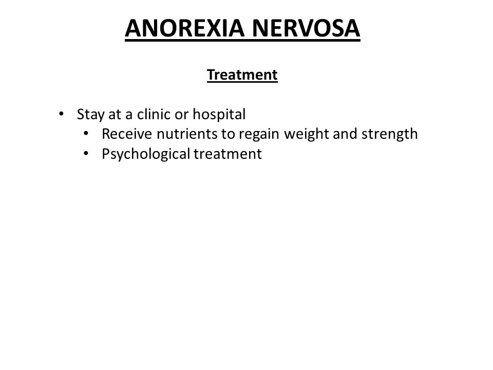 ANOREXIA NERVOSA Treatment Stay at a clinic or hospital Receive nutrients to regain weight and strength Psychological treatment
