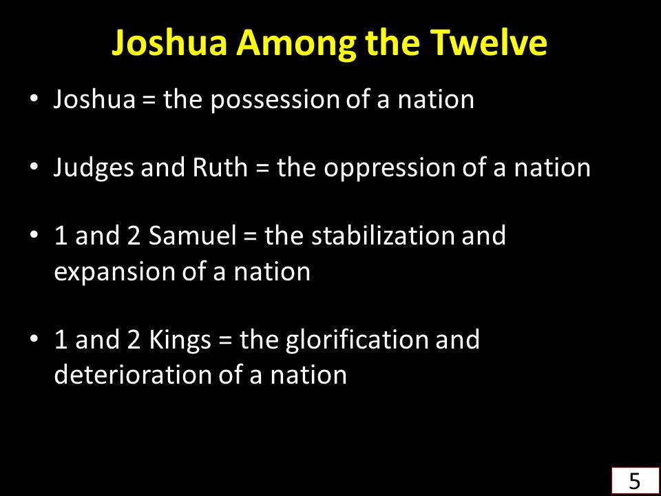 Joshua Among the Twelve Joshua = the possession of a nation Judges and Ruth = the oppression of a nation 1 and 2 Samuel = the stabilization and expansion of a nation 1 and 2 Kings = the glorification and deterioration of a nation 5