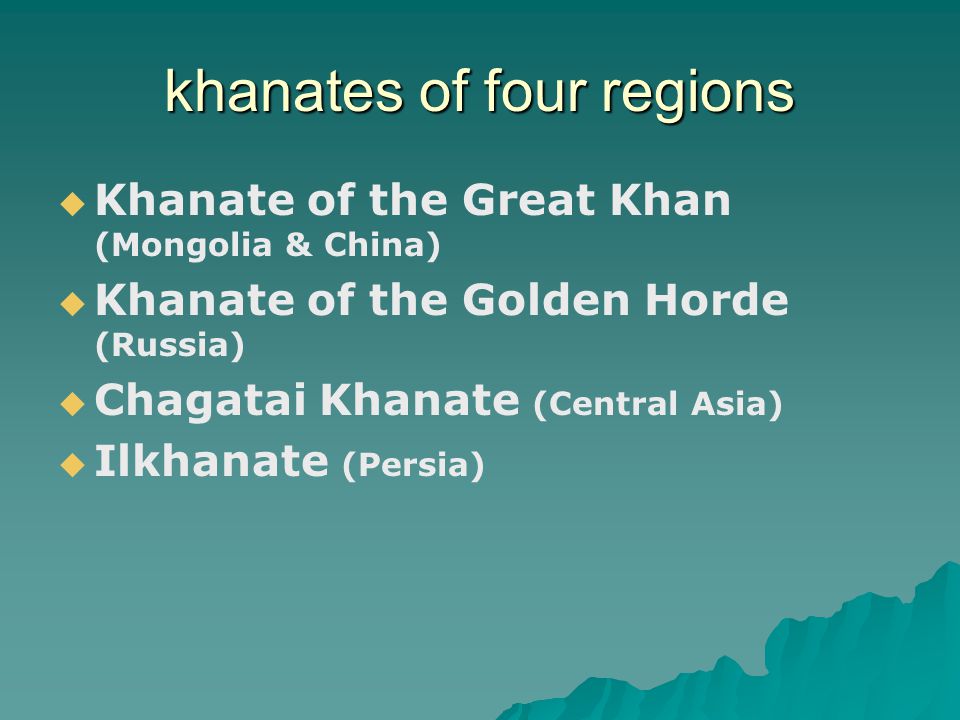 khanates of four regions   Khanate of the Great Khan (Mongolia & China)   Khanate of the Golden Horde (Russia)   Chagatai Khanate (Central Asia)   Ilkhanate (Persia)