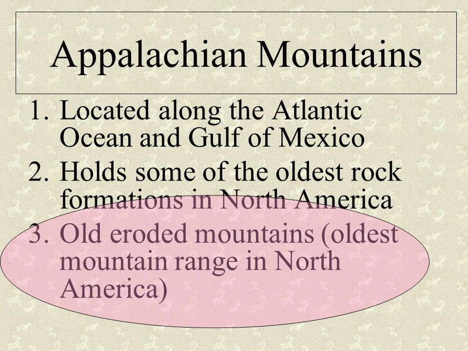 Appalachian Mountains 1.Located along the Atlantic Ocean and Gulf of Mexico 2.Holds some of the oldest rock formations in North America 3.Old eroded mountains (oldest mountain range in North America)