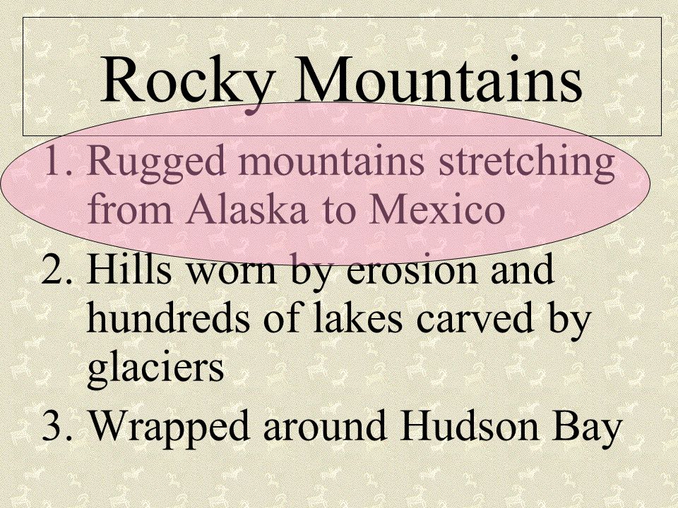 Rocky Mountains 1.Rugged mountains stretching from Alaska to Mexico 2.Hills worn by erosion and hundreds of lakes carved by glaciers 3.Wrapped around Hudson Bay