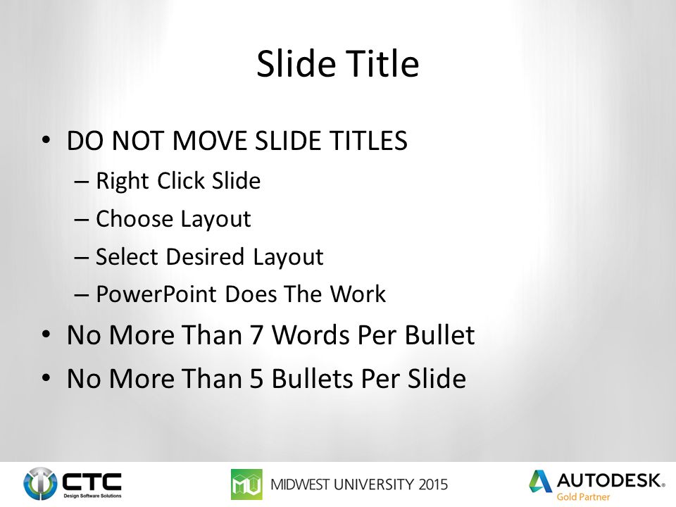 Slide Title DO NOT MOVE SLIDE TITLES – Right Click Slide – Choose Layout – Select Desired Layout – PowerPoint Does The Work No More Than 7 Words Per Bullet No More Than 5 Bullets Per Slide