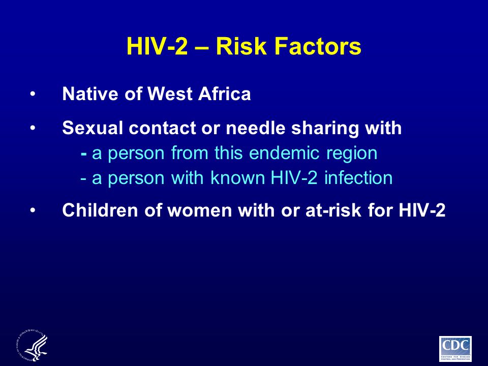 HIV-2 – Risk Factors Native of West Africa Sexual contact or needle sharing with - a person from this endemic region - a person with known HIV-2 infection Children of women with or at-risk for HIV-2