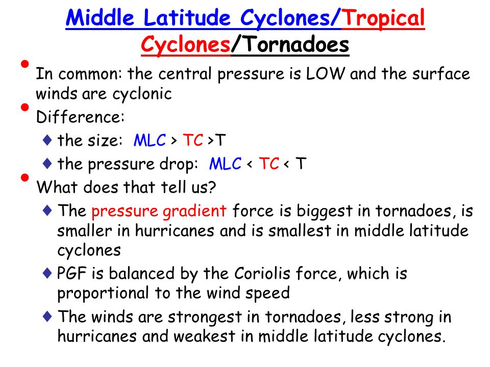 Middle Latitude Cyclones/Tropical Cyclones/Tornadoes In common: the central pressure is LOW and the surface winds are cyclonic Difference: ♦ the size: MLC > TC >T ♦ the pressure drop: MLC < TC < T What does that tell us.