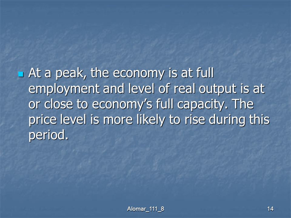 Alomar_111_814 At a peak, the economy is at full employment and level of real output is at or close to economy’s full capacity.