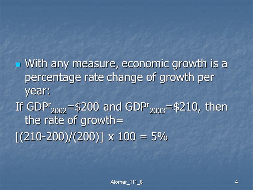 Alomar_111_84 With any measure, economic growth is a percentage rate change of growth per year: With any measure, economic growth is a percentage rate change of growth per year: If GDP r 2002 =$200 and GDP r 2003 =$210, then the rate of growth= [( )/(200)] x 100 = 5%