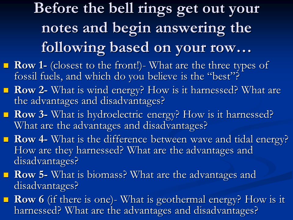Before the bell rings get out your notes and begin answering the following based on your row… Row 1- (closest to the front!)- What are the three types of fossil fuels, and which do you believe is the best .