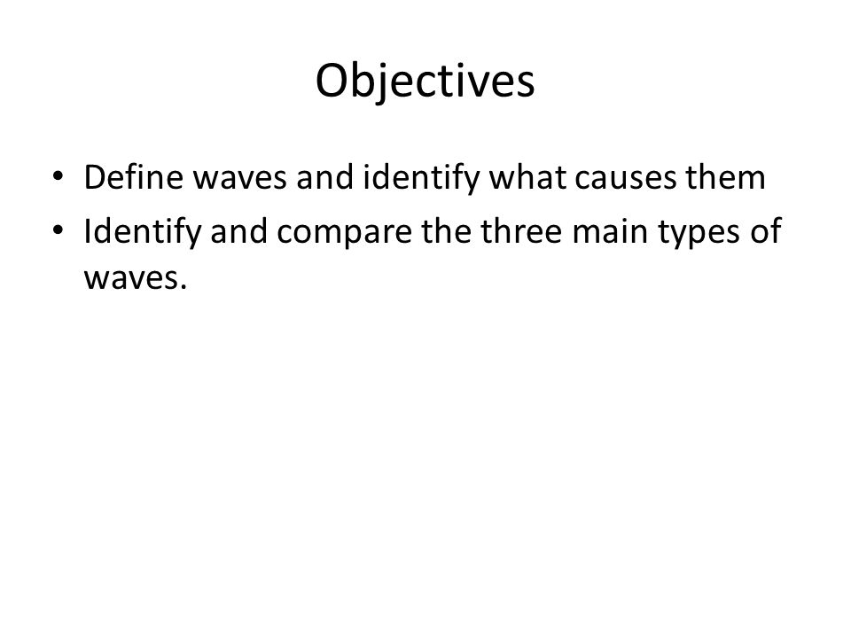 Objectives Define waves and identify what causes them Identify and compare the three main types of waves.