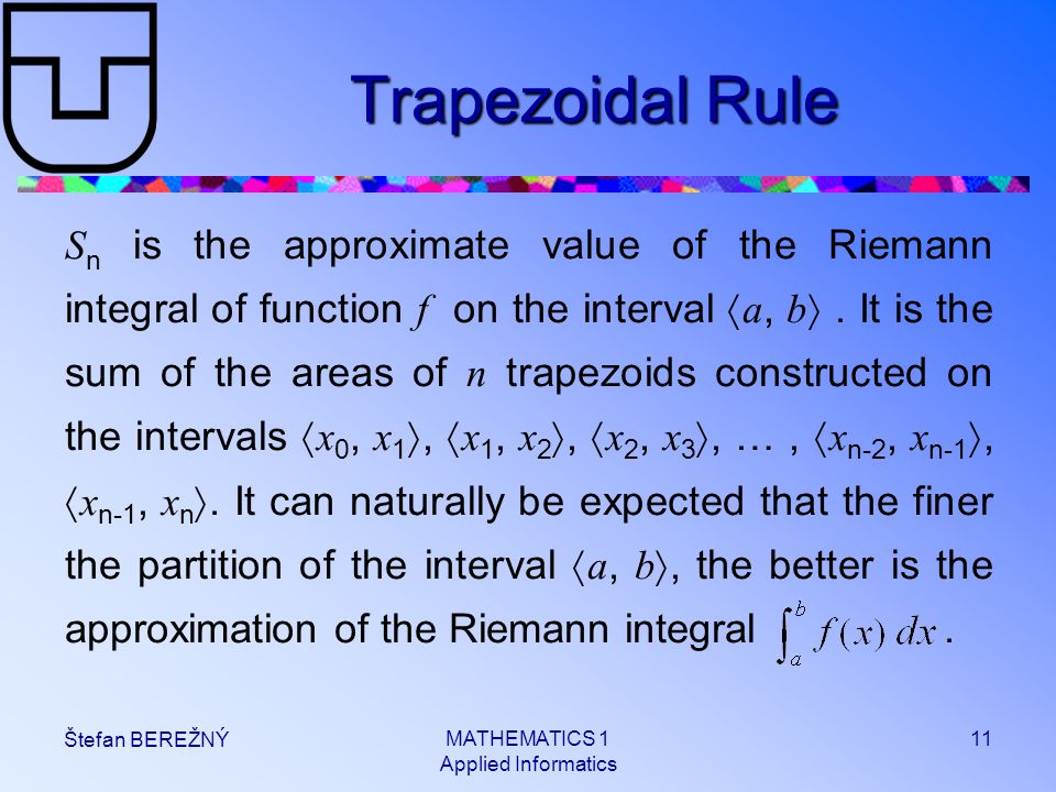 MATHEMATICS 1 Applied Informatics 11 Štefan BEREŽNÝ Trapezoidal Rule S n is the approximate value of the Riemann integral of function f on the interval  a, b .