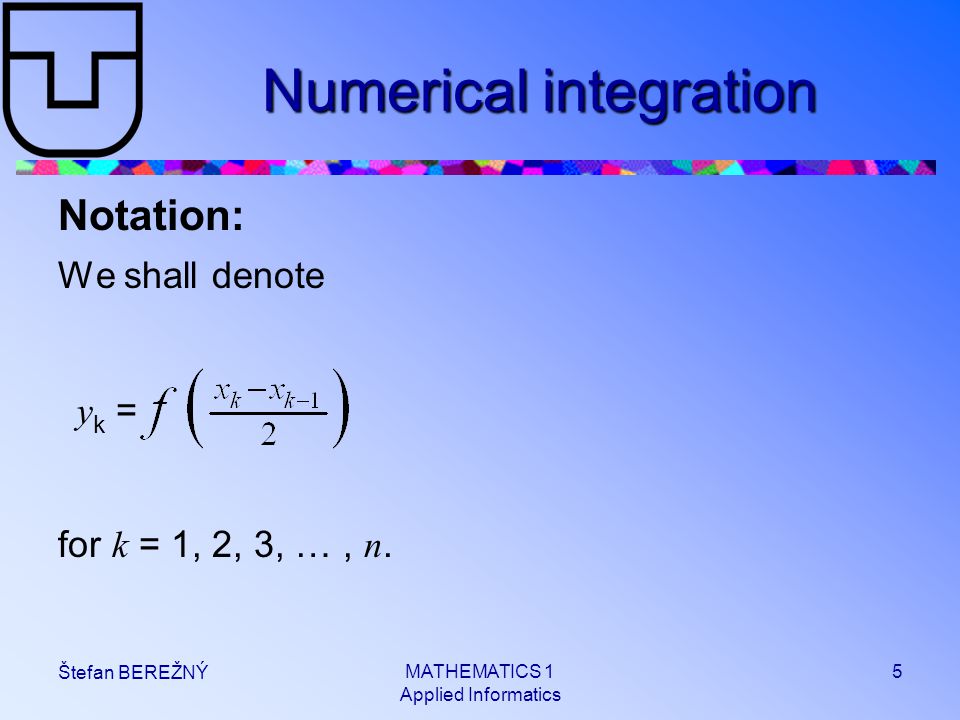 MATHEMATICS 1 Applied Informatics 5 Štefan BEREŽNÝ Numerical integration Notation: We shall denote y k = for k = 1, 2, 3, …, n.