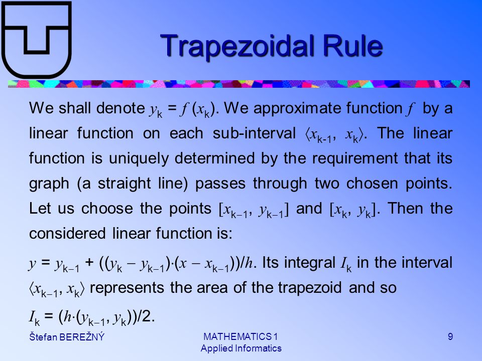 MATHEMATICS 1 Applied Informatics 9 Štefan BEREŽNÝ Trapezoidal Rule We shall denote y k = f ( x k ).