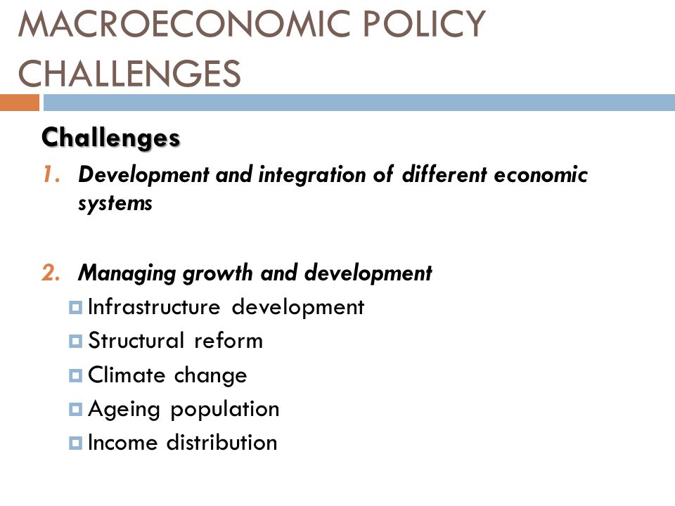 Challenges 1.Development and integration of different economic systems 2.Managing growth and development  Infrastructure development  Structural reform  Climate change  Ageing population  Income distribution MACROECONOMIC POLICY CHALLENGES