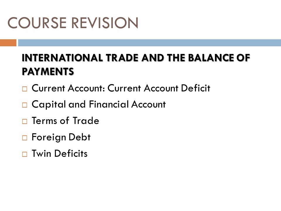 INTERNATIONAL TRADE AND THE BALANCE OF PAYMENTS  Current Account: Current Account Deficit  Capital and Financial Account  Terms of Trade  Foreign Debt  Twin Deficits COURSE REVISION