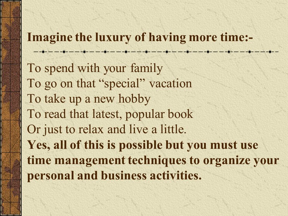 Imagine the luxury of having more time:- To spend with your family To go on that special vacation To take up a new hobby To read that latest, popular book Or just to relax and live a little.