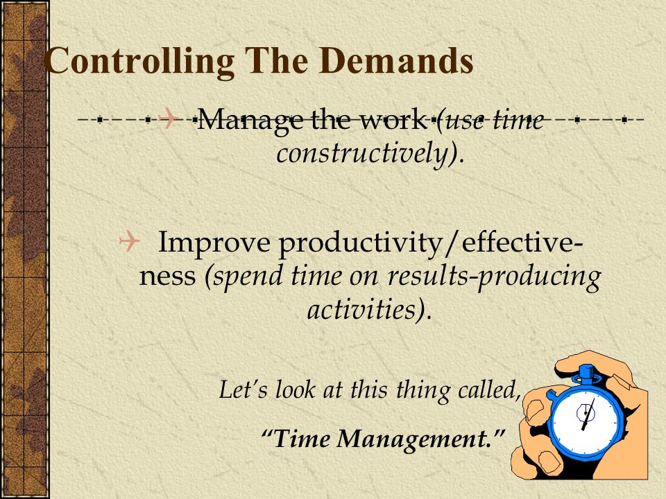 Controlling The Demands  Manage the work (use time constructively).