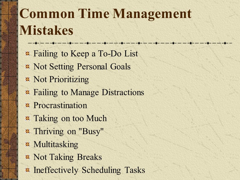Common Time Management Mistakes Failing to Keep a To-Do List Not Setting Personal Goals Not Prioritizing Failing to Manage Distractions Procrastination Taking on too Much Thriving on Busy Multitasking Not Taking Breaks Ineffectively Scheduling Tasks