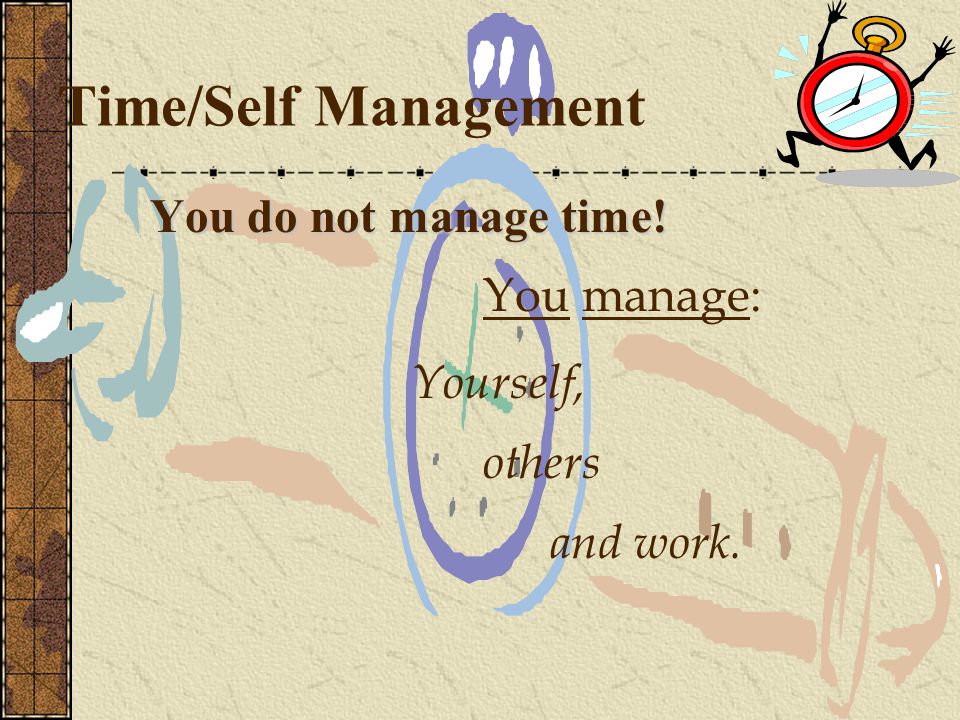 Time/Self Management  You do not manage time!  Yourself,  others  and work.  You manage: