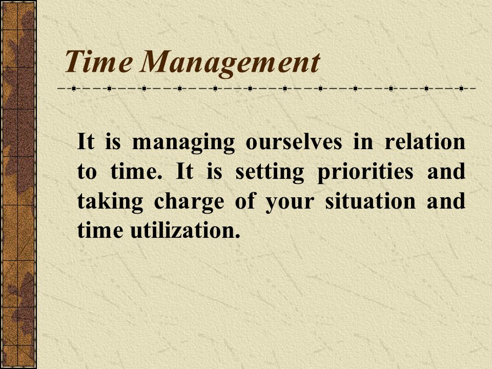 Time Management It is managing ourselves in relation to time.