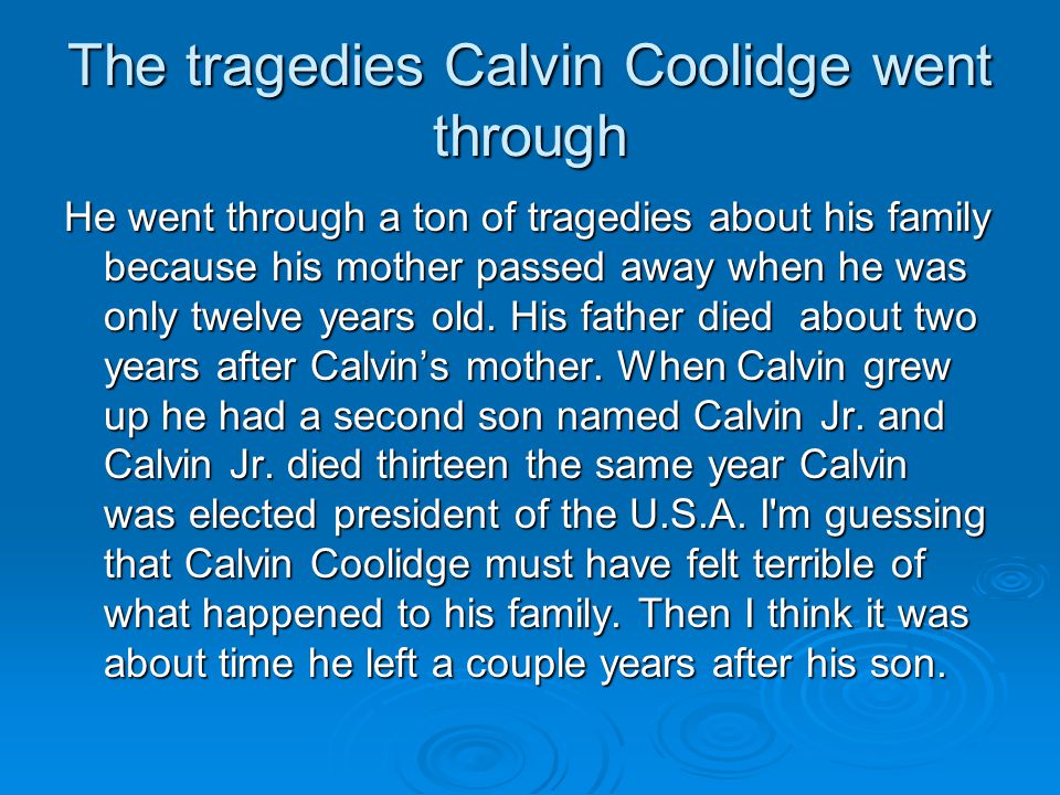The tragedies Calvin Coolidge went through He went through a ton of tragedies about his family because his mother passed away when he was only twelve years old.