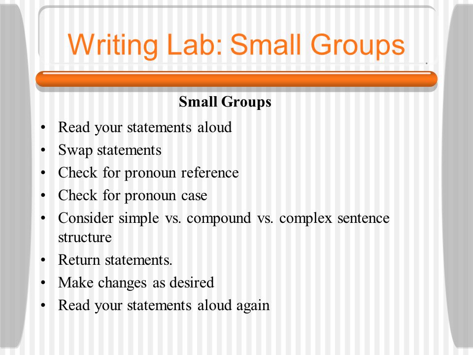 Writing Lab: Small Groups Small Groups Read your statements aloud Swap statements Check for pronoun reference Check for pronoun case Consider simple vs.