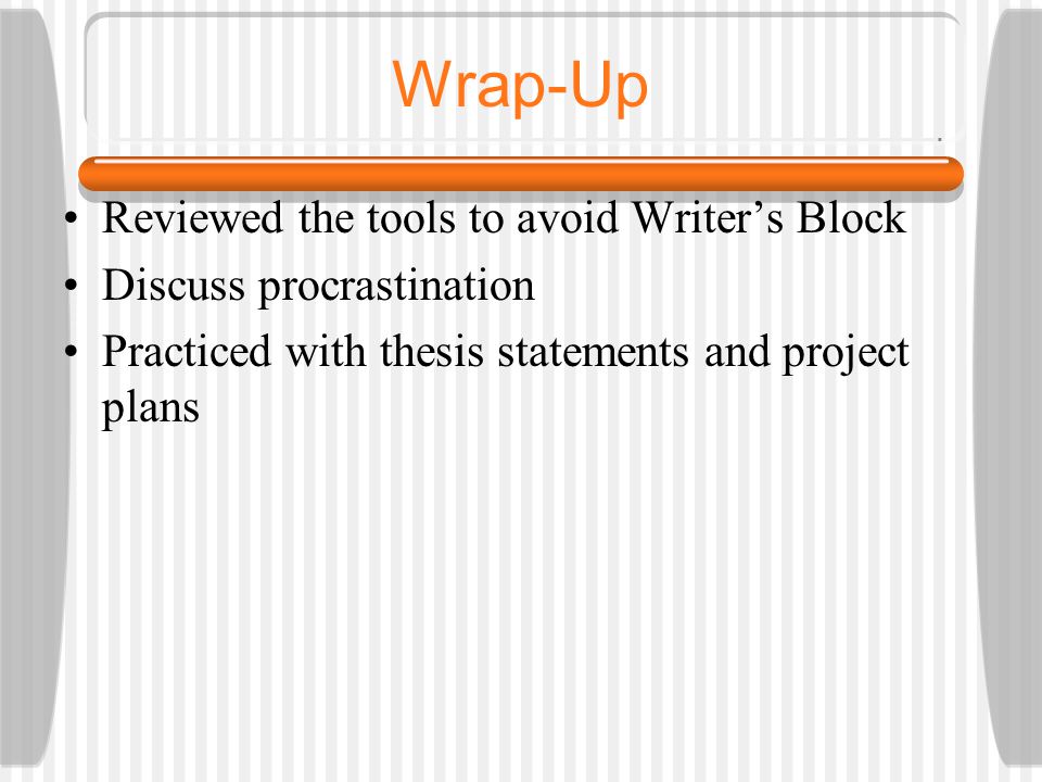 Wrap-Up Reviewed the tools to avoid Writer’s Block Discuss procrastination Practiced with thesis statements and project plans