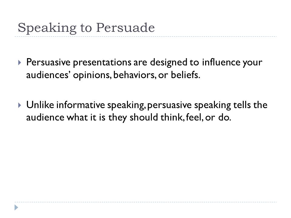 Speaking to Persuade  Persuasive presentations are designed to influence your audiences’ opinions, behaviors, or beliefs.