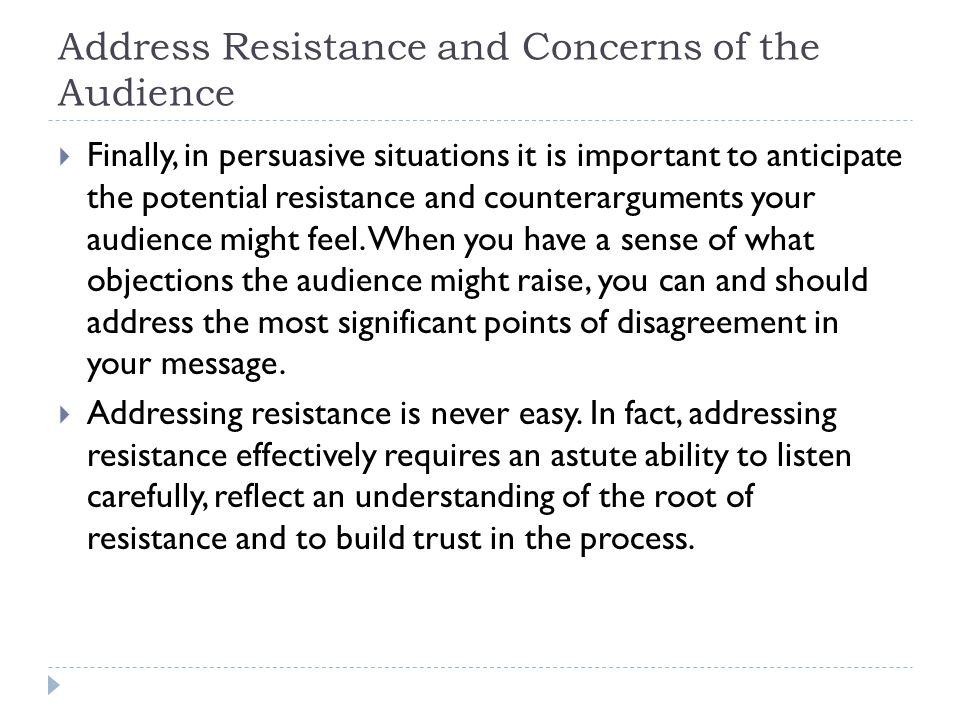Address Resistance and Concerns of the Audience  Finally, in persuasive situations it is important to anticipate the potential resistance and counterarguments your audience might feel.