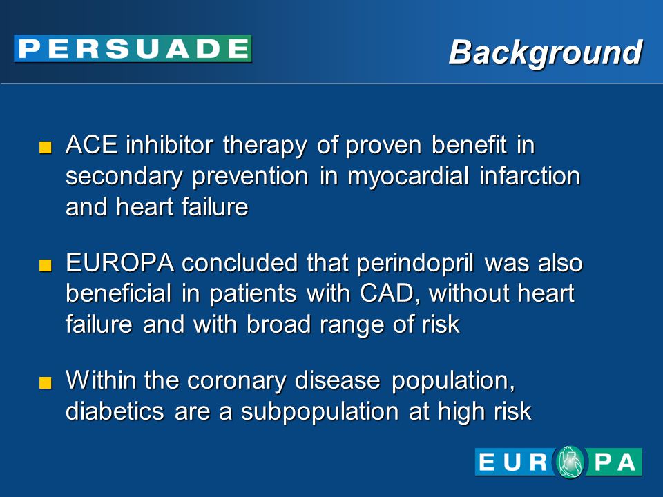 ACE inhibitor therapy of proven benefit in secondary prevention in myocardial infarction and heart failure EUROPA concluded that perindopril was also beneficial in patients with CAD, without heart failure and with broad range of risk Within the coronary disease population, diabetics are a subpopulation at high risk ACE inhibitor therapy of proven benefit in secondary prevention in myocardial infarction and heart failure EUROPA concluded that perindopril was also beneficial in patients with CAD, without heart failure and with broad range of risk Within the coronary disease population, diabetics are a subpopulation at high risk Background