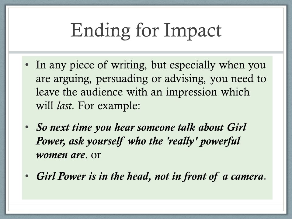 Ending for Impact In any piece of writing, but especially when you are arguing, persuading or advising, you need to leave the audience with an impression which will last.