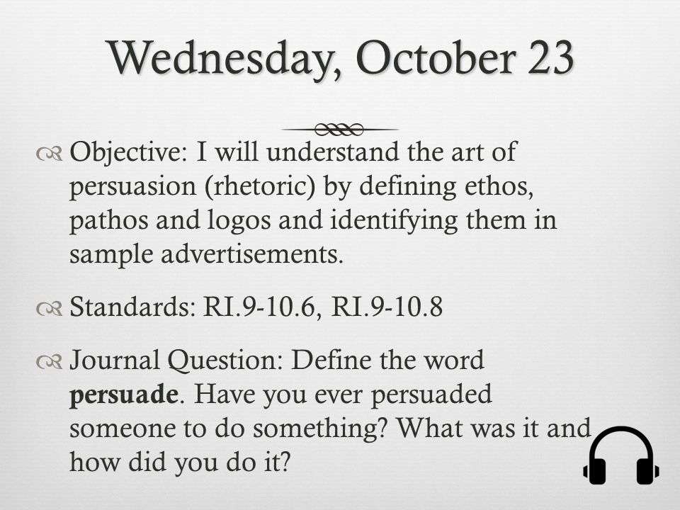 Wednesday, October 23  Objective: I will understand the art of persuasion (rhetoric) by defining ethos, pathos and logos and identifying them in sample advertisements.