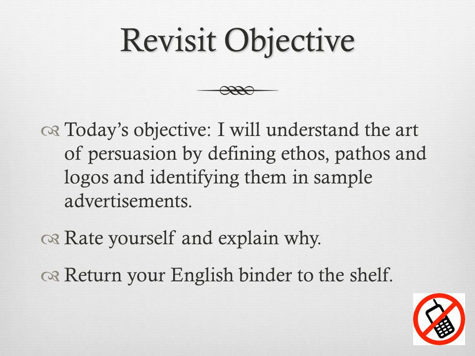 Revisit Objective  Today’s objective: I will understand the art of persuasion by defining ethos, pathos and logos and identifying them in sample advertisements.