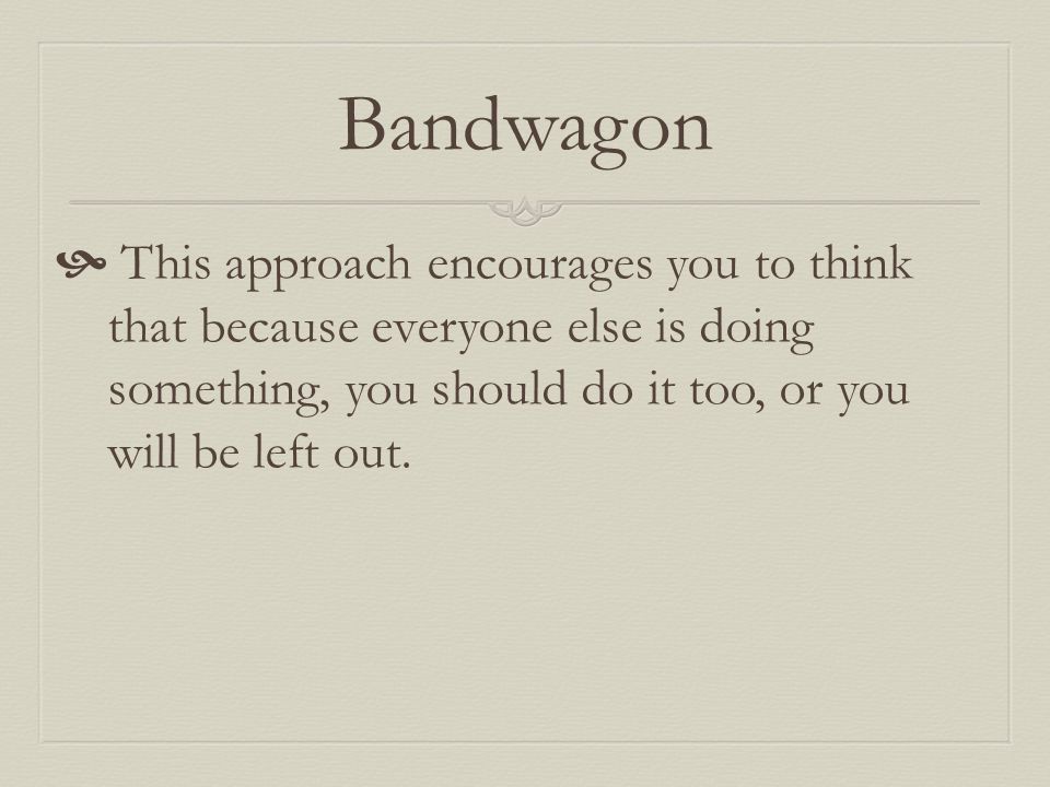 Bandwagon  This approach encourages you to think that because everyone else is doing something, you should do it too, or you will be left out.