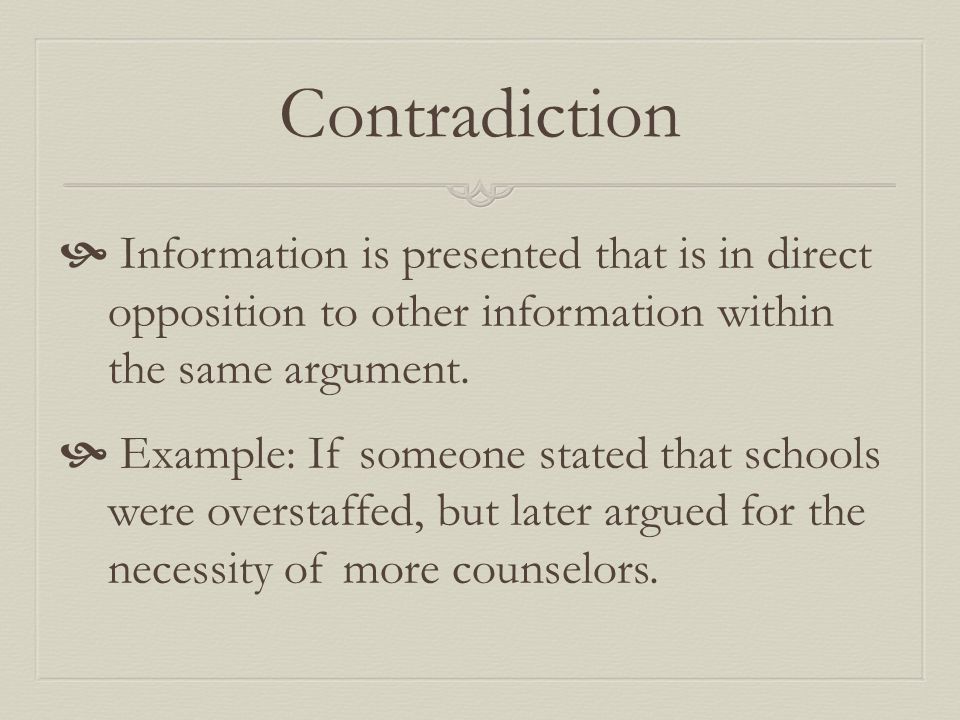 Contradiction  Information is presented that is in direct opposition to other information within the same argument.