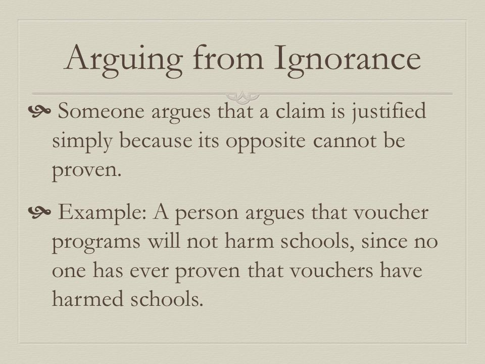 Arguing from Ignorance  Someone argues that a claim is justified simply because its opposite cannot be proven.