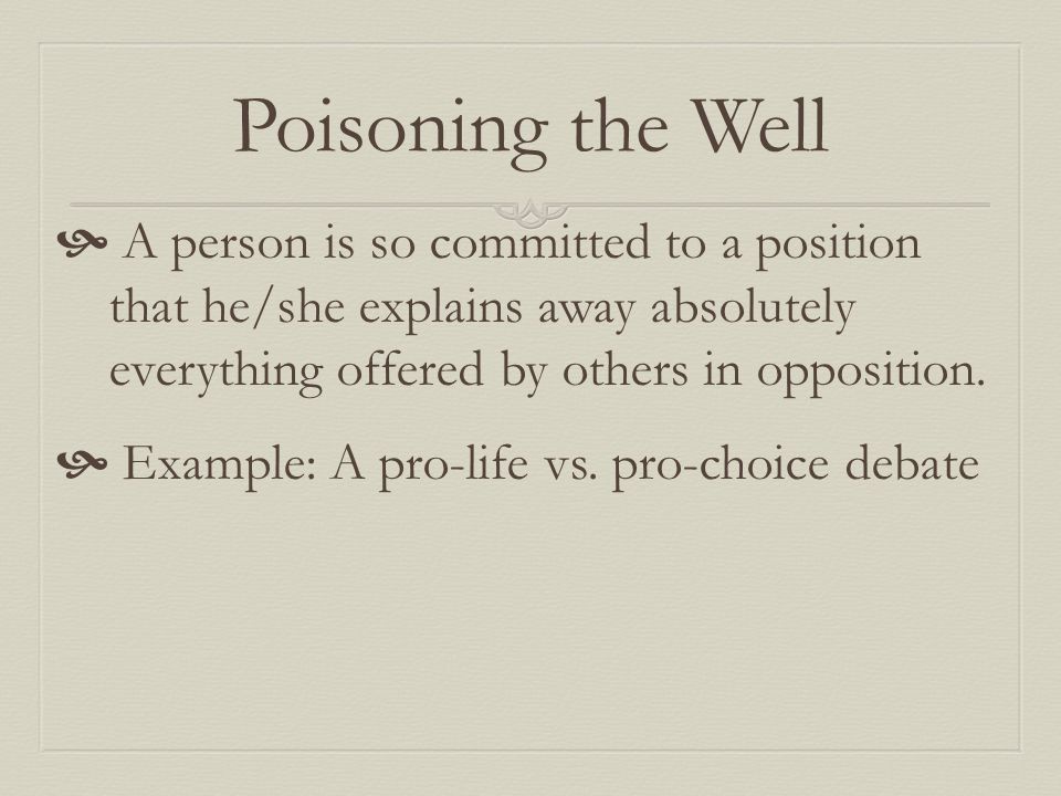 Poisoning the Well  A person is so committed to a position that he/she explains away absolutely everything offered by others in opposition.