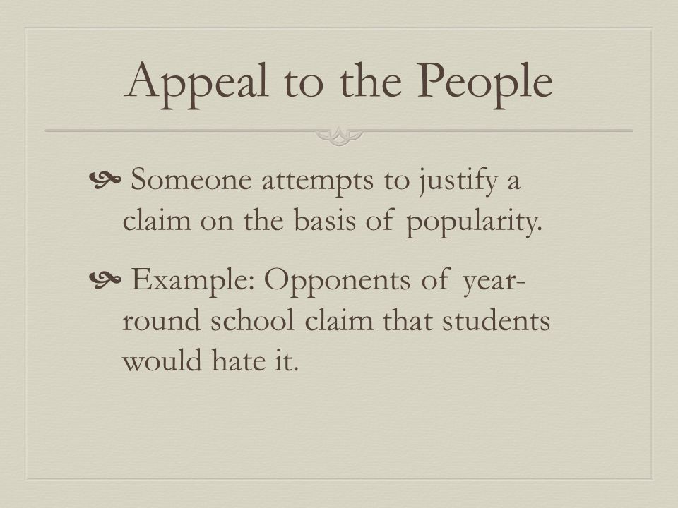 Appeal to the People  Someone attempts to justify a claim on the basis of popularity.