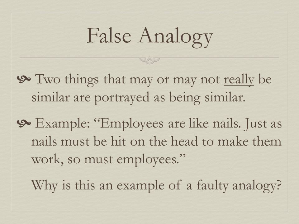 False Analogy  Two things that may or may not really be similar are portrayed as being similar.