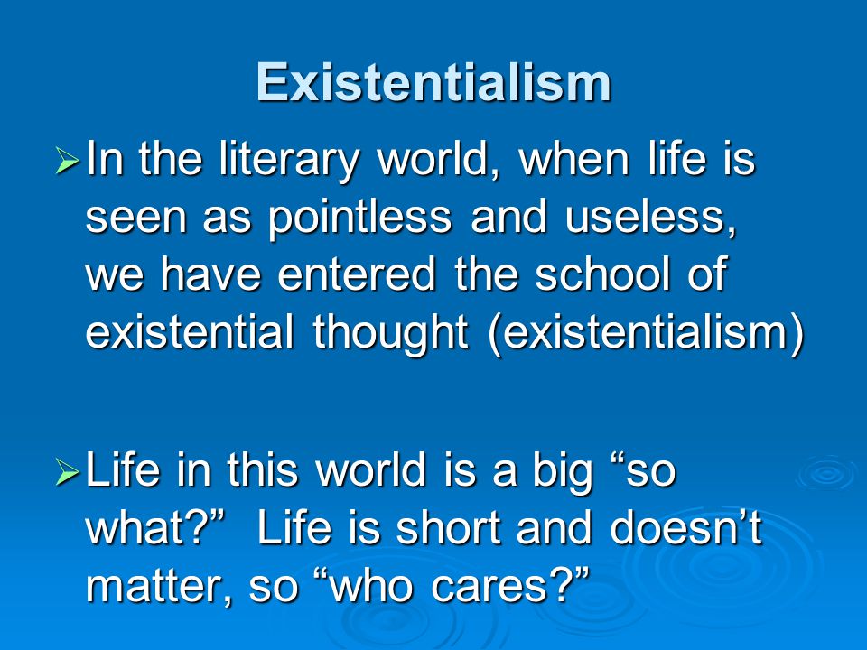 Existentialism  In the literary world, when life is seen as pointless and useless, we have entered the school of existential thought (existentialism)  Life in this world is a big so what Life is short and doesn’t matter, so who cares