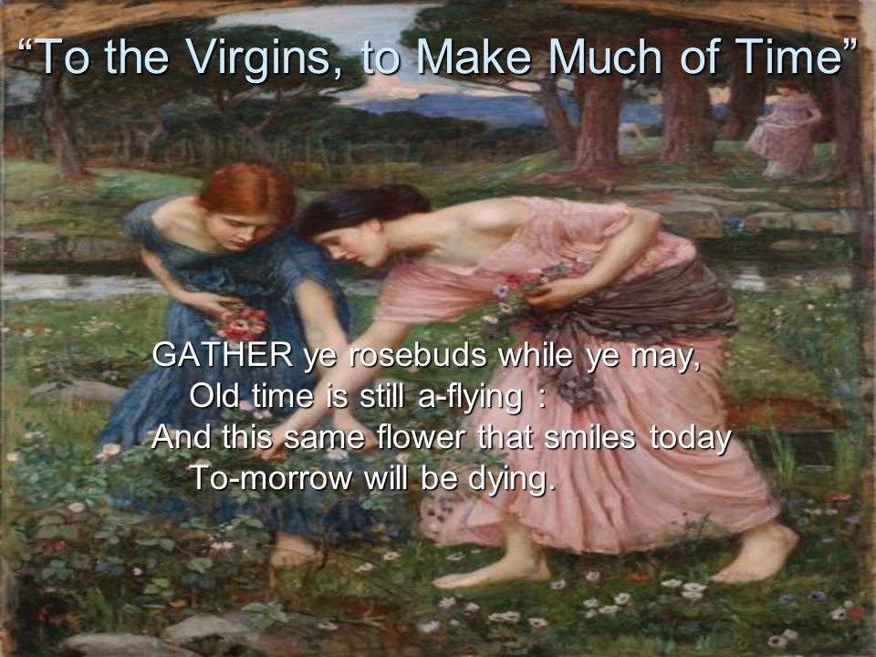 To the Virgins, to Make Much of Time GATHER ye rosebuds while ye may, Old time is still a-flying : And this same flower that smiles today To-morrow will be dying.