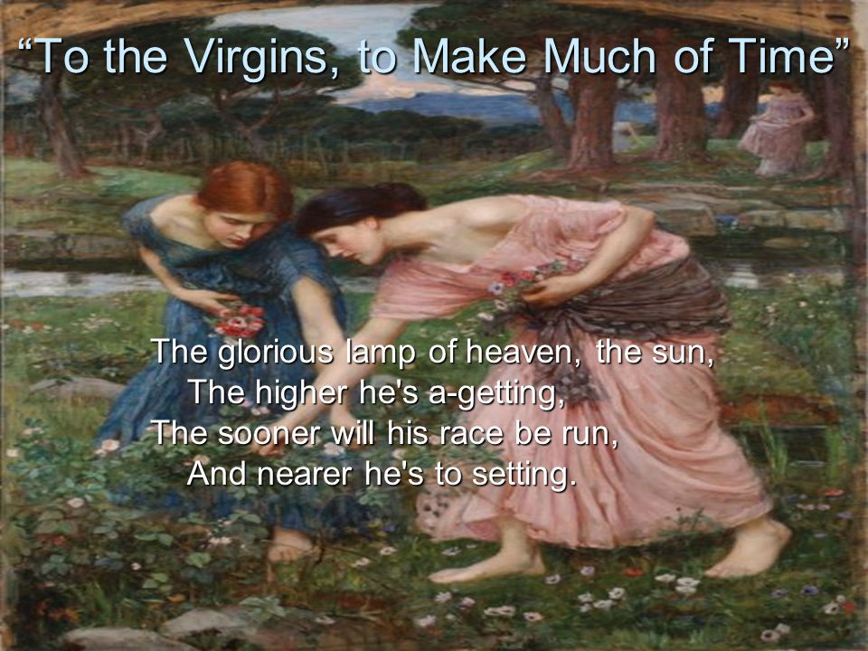 To the Virgins, to Make Much of Time The glorious lamp of heaven, the sun, The higher he s a-getting, The sooner will his race be run, And nearer he s to setting.