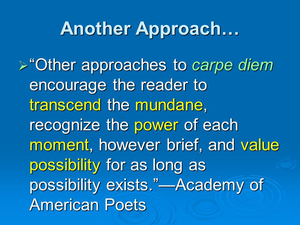 Another Approach…  Other approaches to carpe diem encourage the reader to transcend the mundane, recognize the power of each moment, however brief, and value possibility for as long as possibility exists. —Academy of American Poets