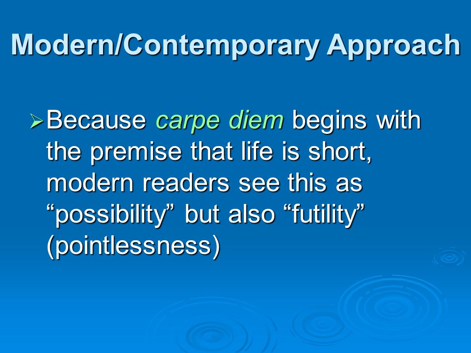 Modern/Contemporary Approach  Because carpe diem begins with the premise that life is short, modern readers see this as possibility but also futility (pointlessness)