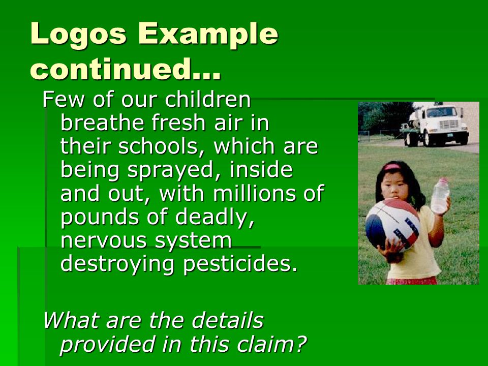 Logos Example continued… Few of our children breathe fresh air in their schools, which are being sprayed, inside and out, with millions of pounds of deadly, nervous system destroying pesticides.