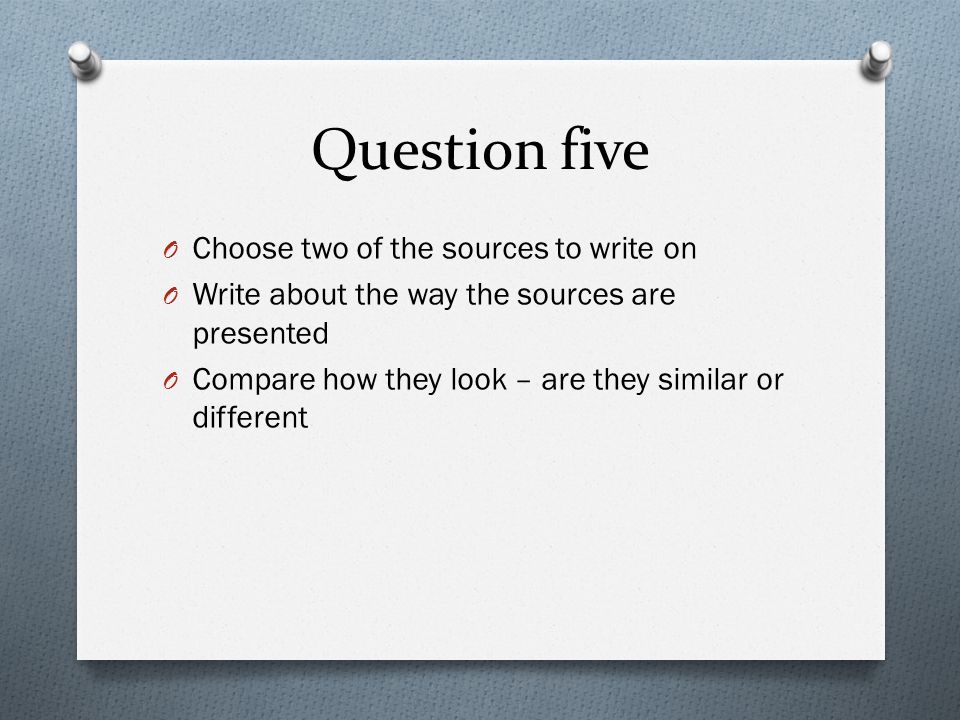 Question five O Choose two of the sources to write on O Write about the way the sources are presented O Compare how they look – are they similar or different