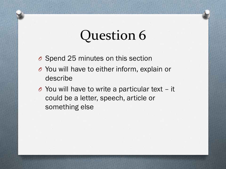 Question 6 O Spend 25 minutes on this section O You will have to either inform, explain or describe O You will have to write a particular text – it could be a letter, speech, article or something else