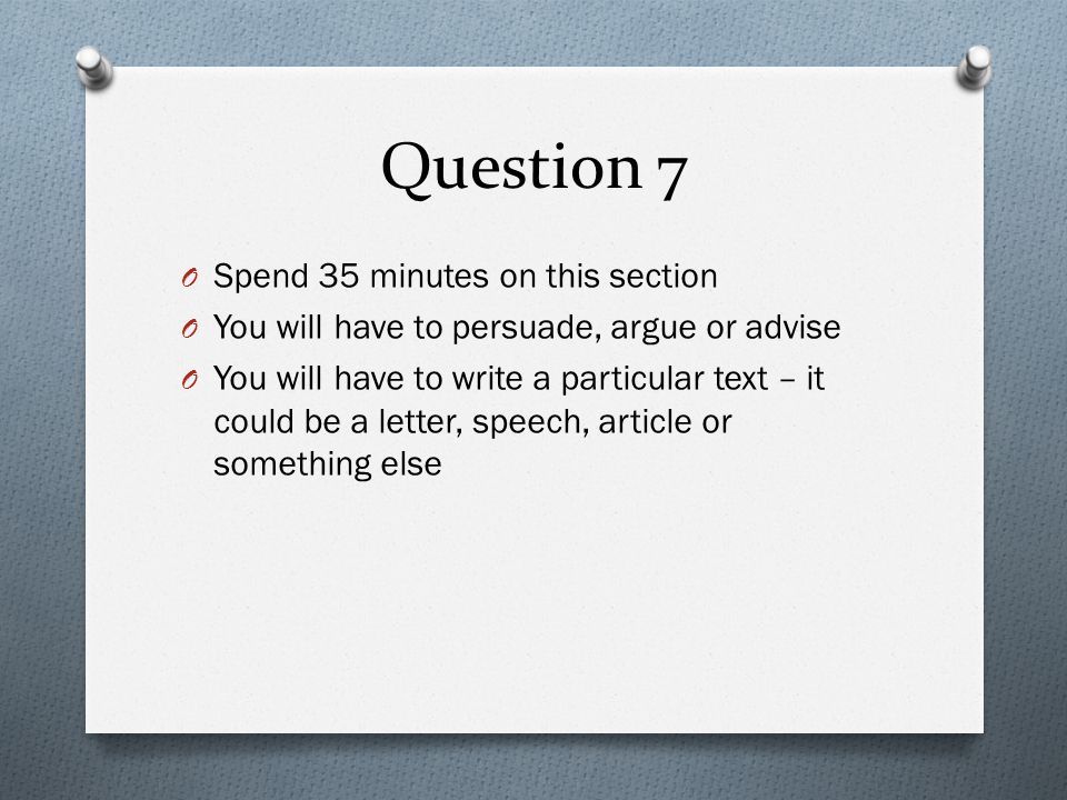 Question 7 O Spend 35 minutes on this section O You will have to persuade, argue or advise O You will have to write a particular text – it could be a letter, speech, article or something else