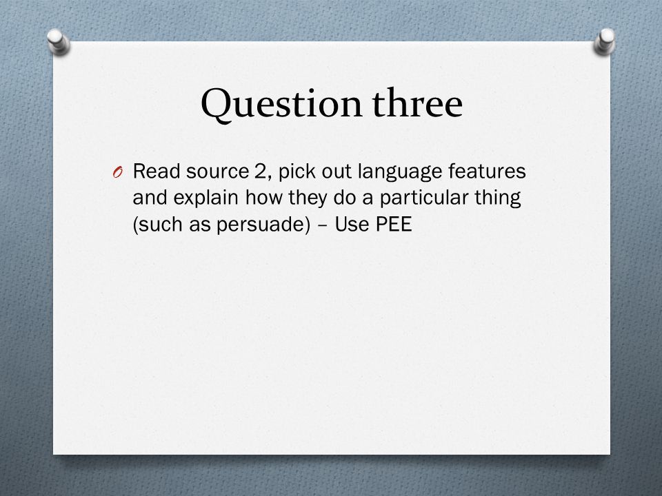 Question three O Read source 2, pick out language features and explain how they do a particular thing (such as persuade) – Use PEE