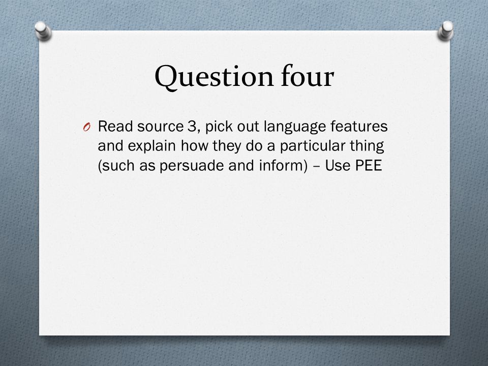 Question four O Read source 3, pick out language features and explain how they do a particular thing (such as persuade and inform) – Use PEE