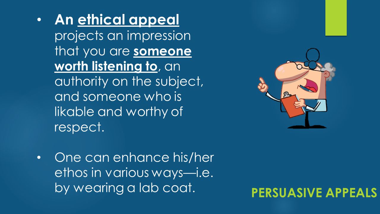 PERSUASIVE APPEALS An ethical appeal projects an impression that you are someone worth listening to, an authority on the subject, and someone who is likable and worthy of respect.