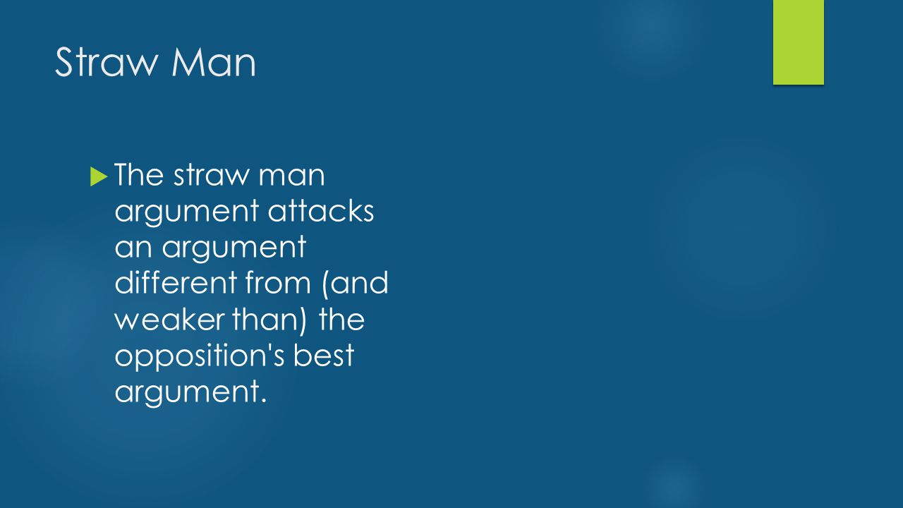 Straw Man  The straw man argument attacks an argument different from (and weaker than) the opposition s best argument.